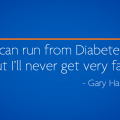 I can run from Diabetes, but I'll never get very far. Gary Hall Junior