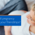 How will pregnancy change your friendships?